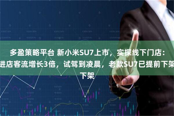 多盈策略平台 新小米SU7上市，实探线下门店：进店客流增长3倍，试驾到凌晨，老款SU7已提前下架