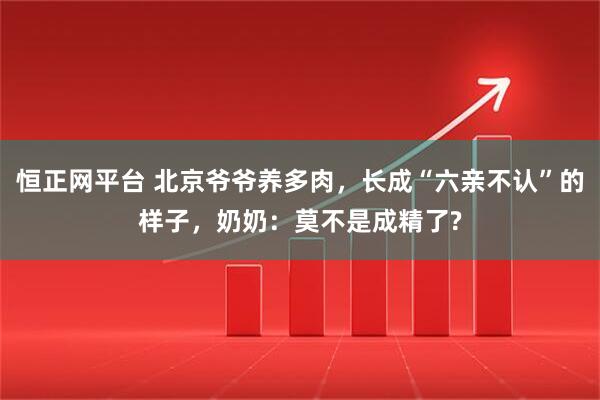 恒正网平台 北京爷爷养多肉，长成“六亲不认”的样子，奶奶：莫不是成精了?