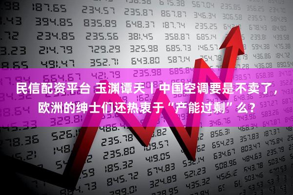 民信配资平台 玉渊谭天丨中国空调要是不卖了，欧洲的绅士们还热衷于“产能过剩”么？