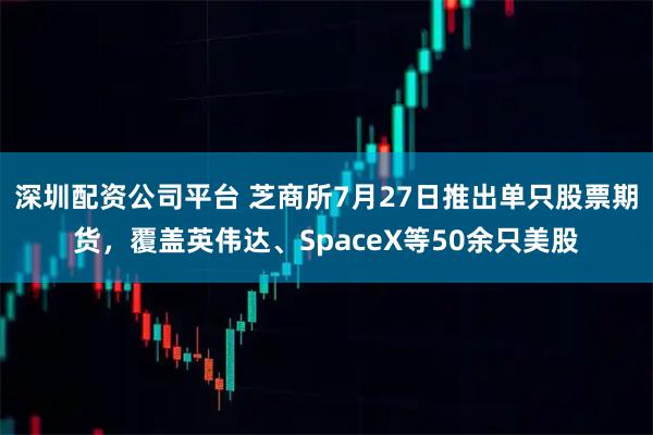 深圳配资公司平台 芝商所7月27日推出单只股票期货，覆盖英伟达、SpaceX等50余只美股