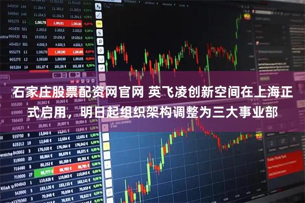 石家庄股票配资网官网 英飞凌创新空间在上海正式启用，明日起组织架构调整为三大事业部