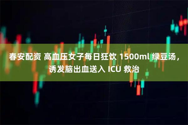 春安配资 高血压女子每日狂饮 1500ml 绿豆汤，诱发脑出血送入 ICU 救治