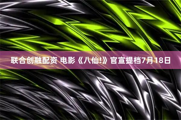 联合创融配资 电影《八仙!》官宣提档7月18日