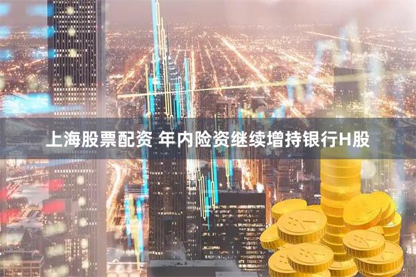 上海股票配资 年内险资继续增持银行H股