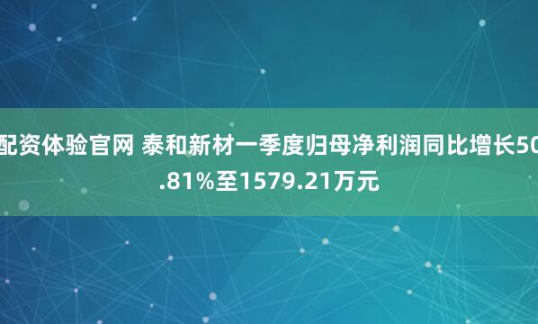 配资体验官网 泰和新材一季度归母净利润同比增长50.81%至1579.21万元