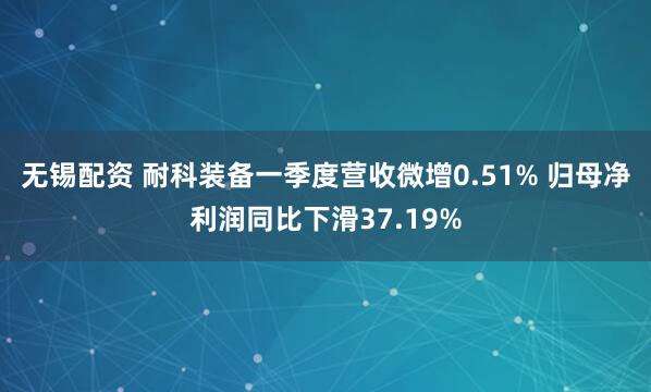 无锡配资 耐科装备一季度营收微增0.51% 归母净利润同比下滑37.19%